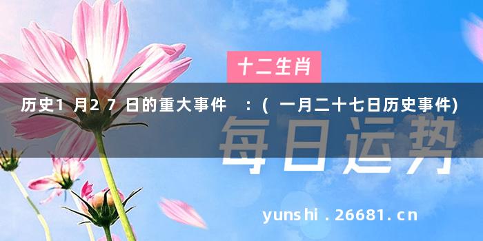 历史1月27日的重大事件 :(一月二十七日历史事件)